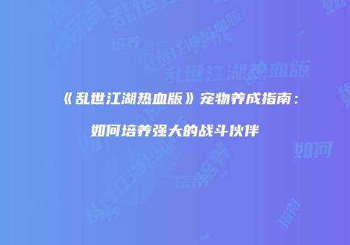 《乱世江湖热血版》宠物养成指南：如何培养强大的战斗伙伴