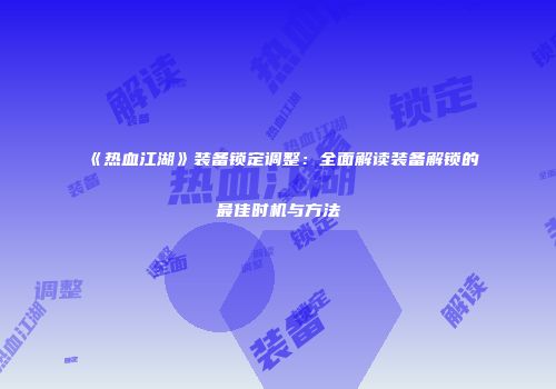 《热血江湖》装备锁定调整：全面解读装备解锁的最佳时机与方法