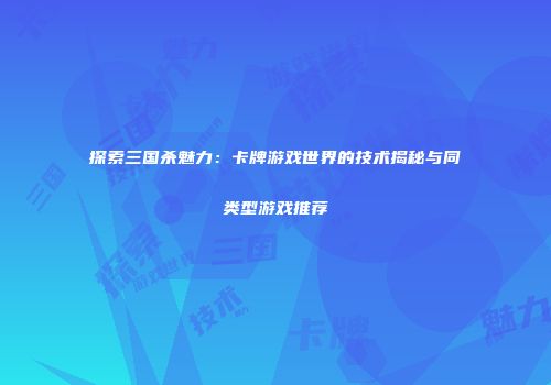 探索三国杀魅力：卡牌游戏世界的技术揭秘与同类型游戏推荐