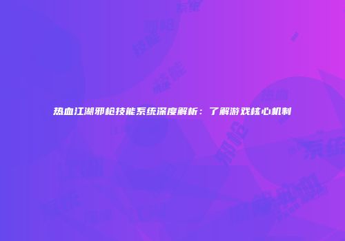 热血江湖邪枪技能系统深度解析：了解游戏核心机制