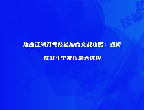 热血江湖刀气技能加点实战攻略：如何在战斗中发挥最大优势