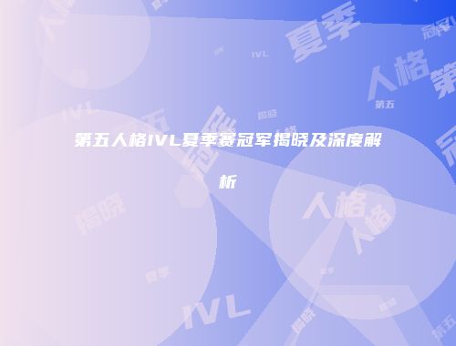 第五人格IVL夏季赛冠军揭晓及深度解析