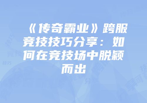 《传奇霸业》跨服竞技技巧分享：如何在竞技场中脱颖而出