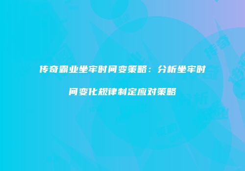 传奇霸业坐牢时间变策略：分析坐牢时间变化规律制定应对策略