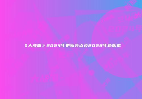 《大战国》2024年更新亮点及2025年新版本