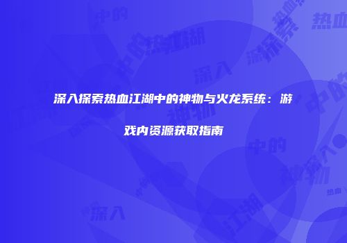 深入探索热血江湖中的神物与火龙系统：游戏内资源获取指南