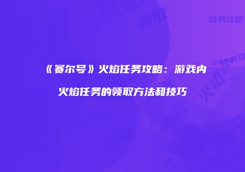 《赛尔号》火焰任务攻略：游戏内火焰任务的领取方法和技巧