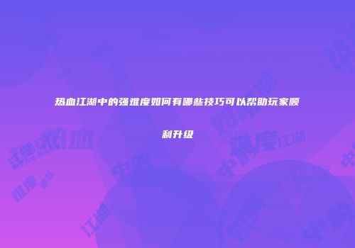 热血江湖中的强难度如何有哪些技巧可以帮助玩家顺利升级