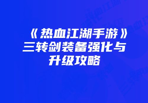 《热血江湖手游》三转剑装备强化与升级攻略
