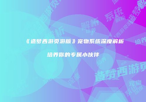 《造梦西游页游版》宠物系统深度解析培养你的专属小伙伴