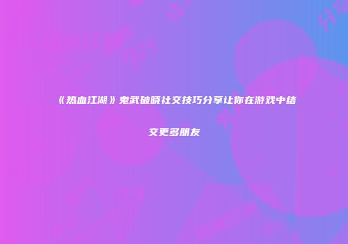 《热血江湖》鬼武破晓社交技巧分享让你在游戏中结交更多朋友