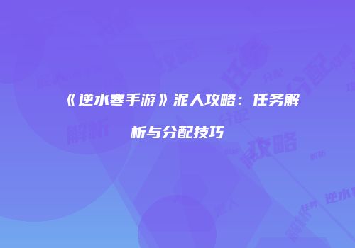 《逆水寒手游》泥人攻略：任务解析与分配技巧
