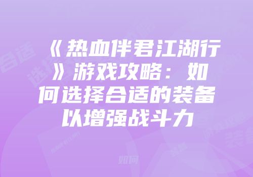《热血伴君江湖行》游戏攻略：如何选择合适的装备以增强战斗力