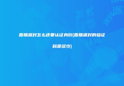 香肠派对怎么还要认证身份(香肠派对的验证码是多少)