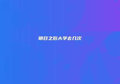 明日之后大学去几次