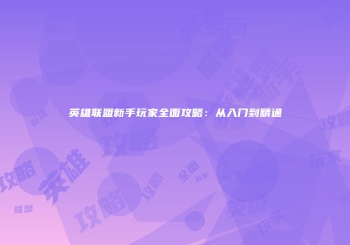 英雄联盟新手玩家全面攻略：从入门到精通