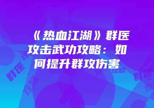 《热血江湖》群医攻击武功攻略：如何提升群攻伤害