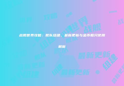 战舰世界攻略：舰队组建、最新更新与金币船只使用解析