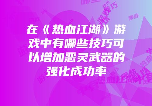 在《热血江湖》游戏中有哪些技巧可以增加恶灵武器的强化成功率
