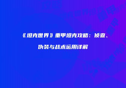 《坦克世界》重甲坦克攻略：侦查、伪装与战术运用详解