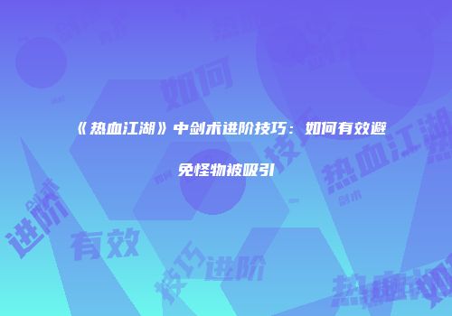 《热血江湖》中剑术进阶技巧：如何有效避免怪物被吸引