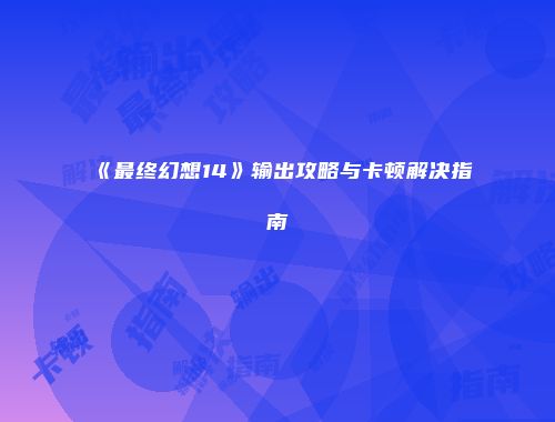 《最终幻想14》输出攻略与卡顿解决指南