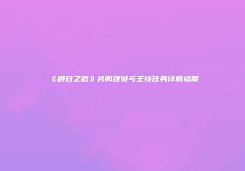 《明日之后》共同建设与主线任务详解指南