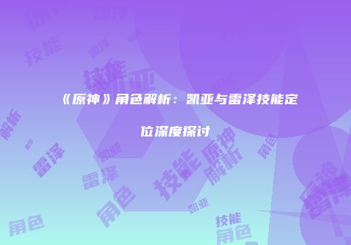 《原神》角色解析：凯亚与雷泽技能定位深度探讨