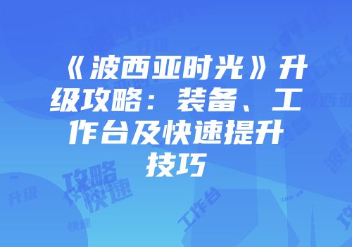 《波西亚时光》升级攻略：装备、工作台及快速提升技巧