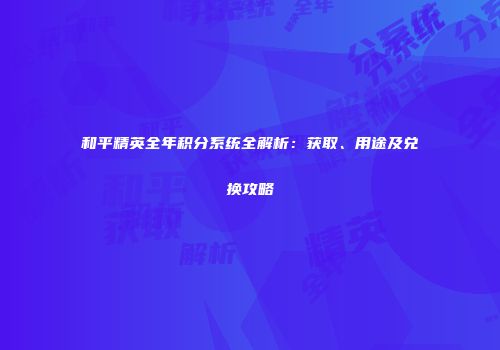 和平精英全年积分系统全解析：获取、用途及兑换攻略