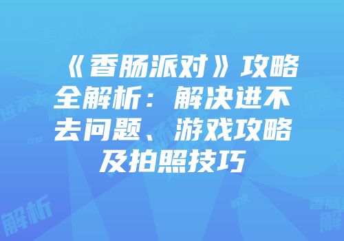 《香肠派对》攻略全解析：解决进不去问题、游戏攻略及拍照技巧