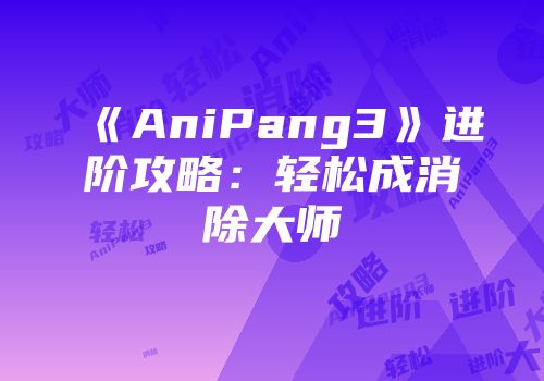 《AniPang3》进阶攻略：轻松成消除大师