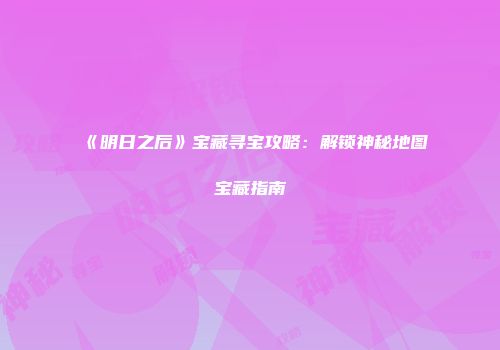 《明日之后》宝藏寻宝攻略：解锁神秘地图宝藏指南