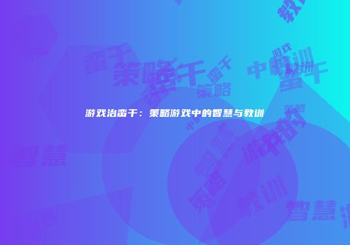 游戏治蛮干：策略游戏中的智慧与教训