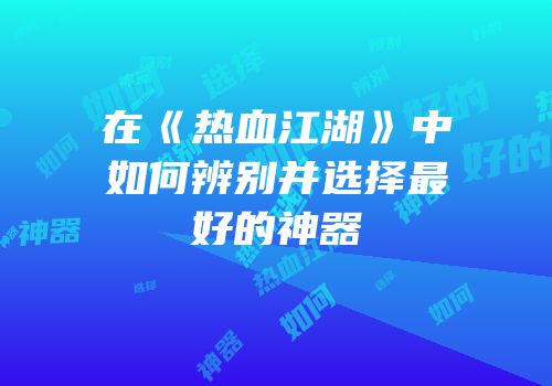 在《热血江湖》中如何辨别并选择最好的神器