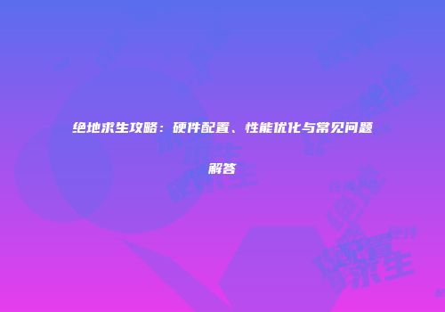 绝地求生攻略：硬件配置、性能优化与常见问题解答
