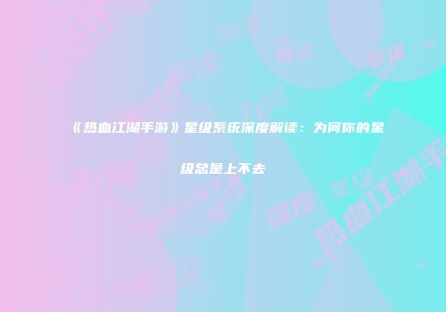 《热血江湖手游》星级系统深度解读：为何你的星级总是上不去