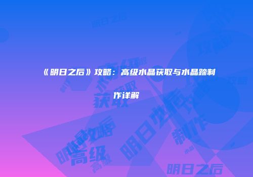 《明日之后》攻略：高级水晶获取与水晶蹄制作详解