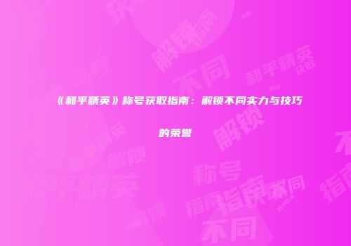 《和平精英》称号获取指南：解锁不同实力与技巧的荣誉