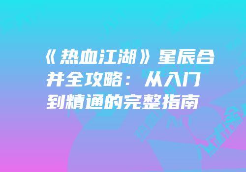 《热血江湖》星辰合并全攻略：从入门到精通的完整指南