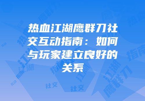 热血江湖鹰群刀社交互动指南：如何与玩家建立良好的关系