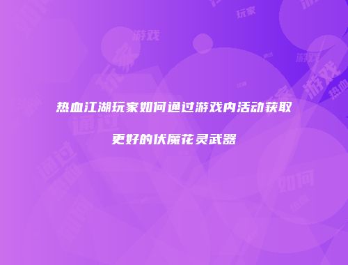 热血江湖玩家如何通过游戏内活动获取更好的伏魔花灵武器
