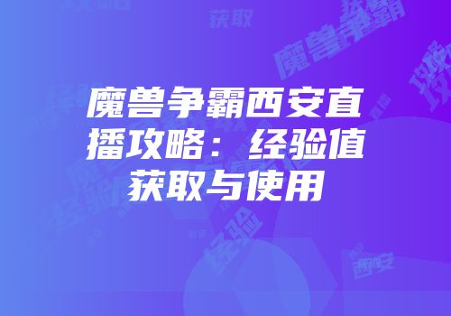 魔兽争霸西安直播攻略：经验值获取与使用