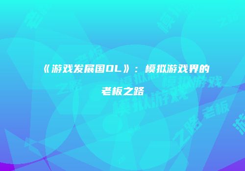 《游戏发展国OL》：模拟游戏界的老板之路