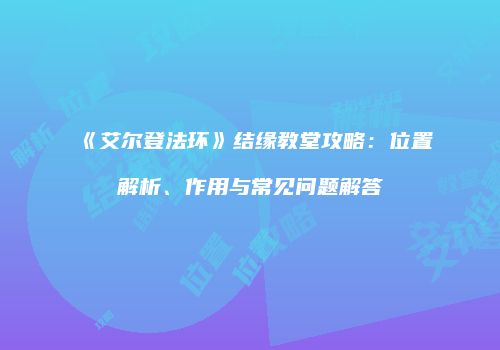 《艾尔登法环》结缘教堂攻略：位置解析、作用与常见问题解答