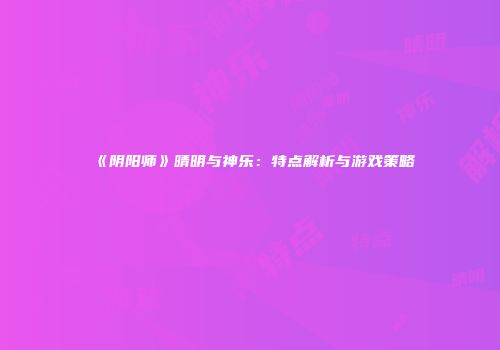 《阴阳师》晴明与神乐：特点解析与游戏策略