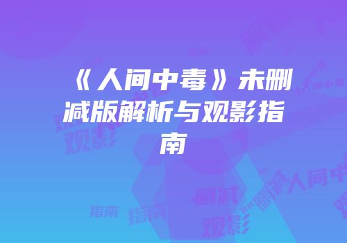《人间中毒》未删减版解析与观影指南