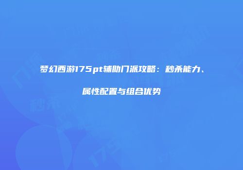 梦幻西游175pt辅助门派攻略：秒杀能力、属性配置与组合优势