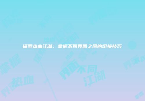 探索热血江湖：掌握不同界面之间的切换技巧