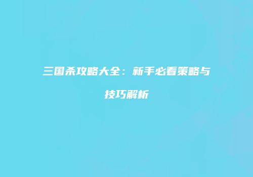 三国杀攻略大全：新手必看策略与技巧解析